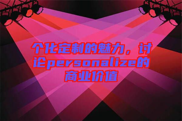 個化定制的魅力，討論personalize的商業(yè)價值