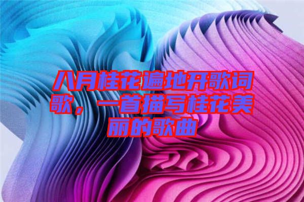 八月桂花遍地開歌詞歌，一首描寫桂花美麗的歌曲