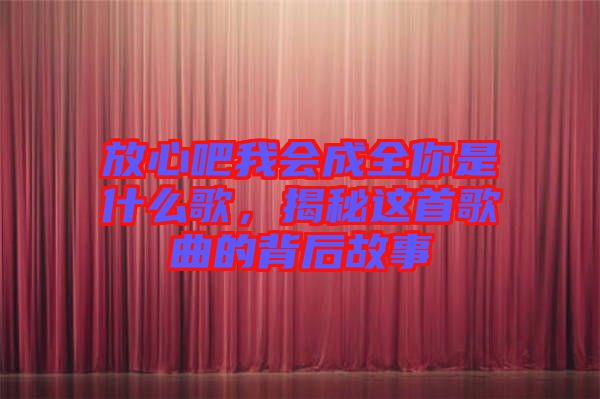 放心吧我會成全你是什么歌，揭秘這首歌曲的背后故事