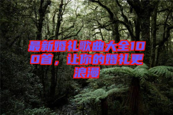 最新婚禮歌曲大全100首，讓你的婚禮更浪漫