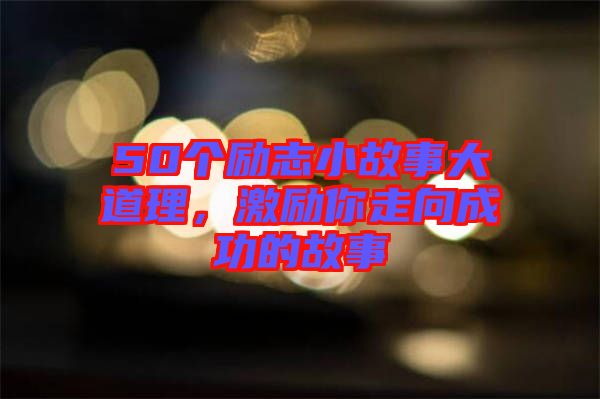 50個勵志小故事大道理，激勵你走向成功的故事