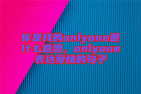 你是我的onlyone是什么意思，onlyone表達愛情的句子