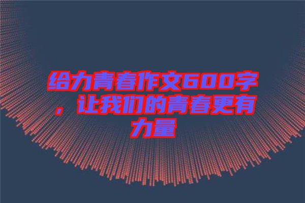 給力青春作文600字，讓我們的青春更有力量