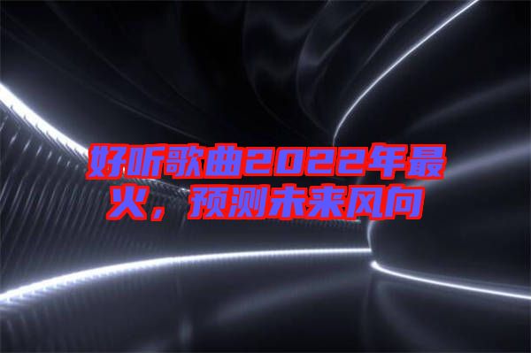 好聽歌曲2022年最火，預(yù)測(cè)未來(lái)風(fēng)向