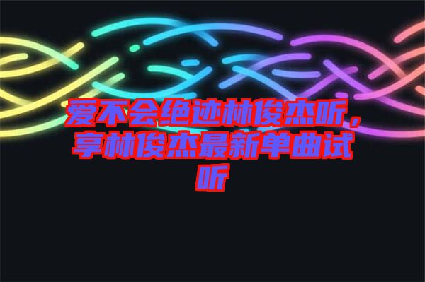 愛不會絕跡林俊杰聽，享林俊杰最新單曲試聽