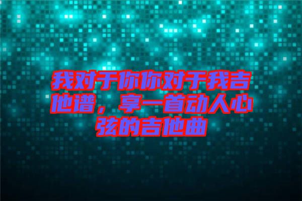 我對于你你對于我吉他譜，享一首動人心弦的吉他曲