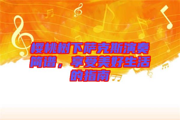 櫻桃樹(shù)下薩克斯演奏簡(jiǎn)譜，享受美好生活的指南