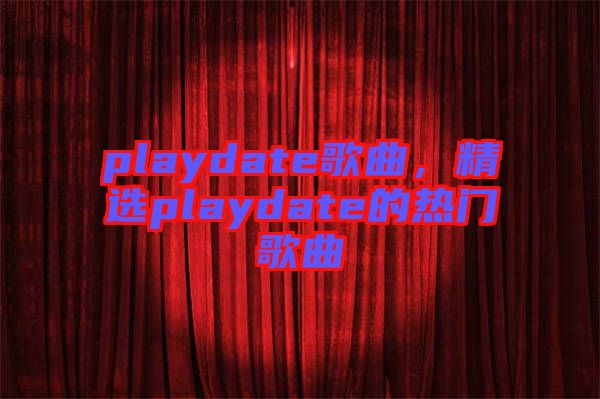 playdate歌曲，精選playdate的熱門歌曲