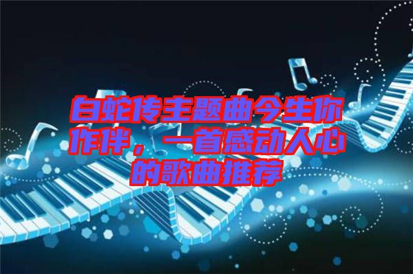 白蛇傳主題曲今生你作伴，一首感動人心的歌曲推薦