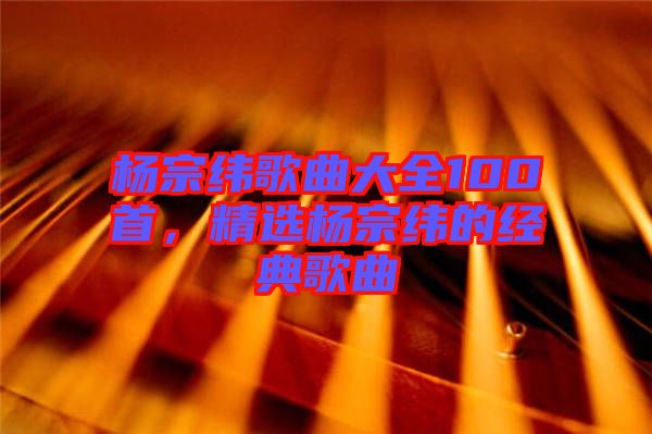 楊宗緯歌曲大全100首，精選楊宗緯的經(jīng)典歌曲