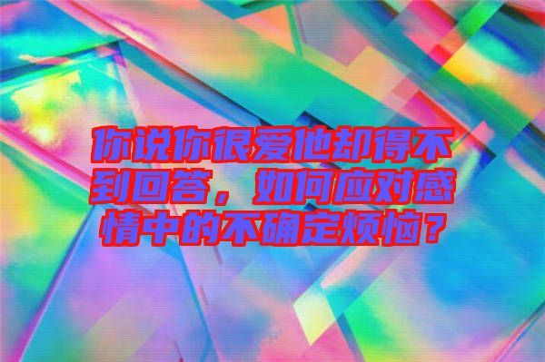 你說你很愛他卻得不到回答，如何應(yīng)對(duì)感情中的不確定煩惱？