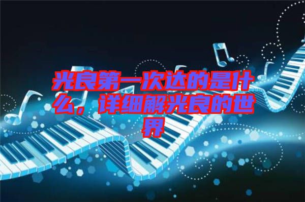 光良第一次達(dá)的是什么，詳細(xì)解光良的世界