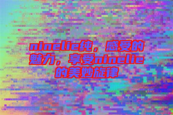 ninelie純，感受的魅力，享受ninelie的美妙旋律