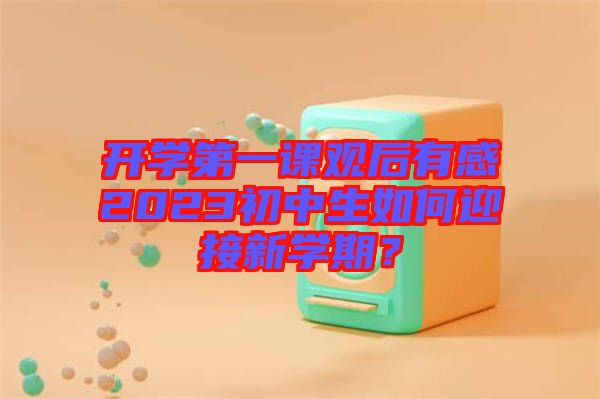 開(kāi)學(xué)第一課觀(guān)后有感2023初中生如何迎接新學(xué)期？