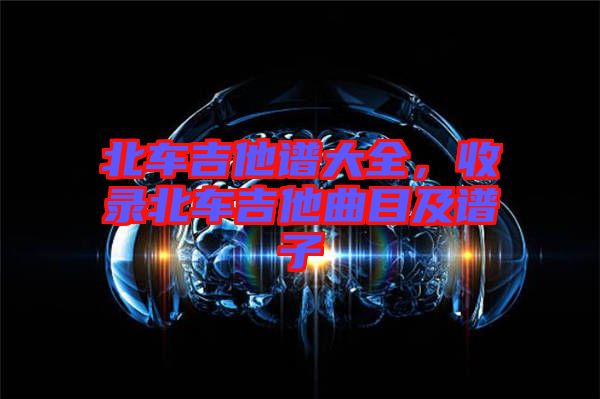 北車吉他譜大全，收錄北車吉他曲目及譜子