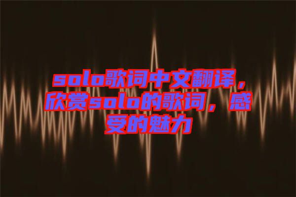 solo歌詞中文翻譯，欣賞solo的歌詞，感受的魅力