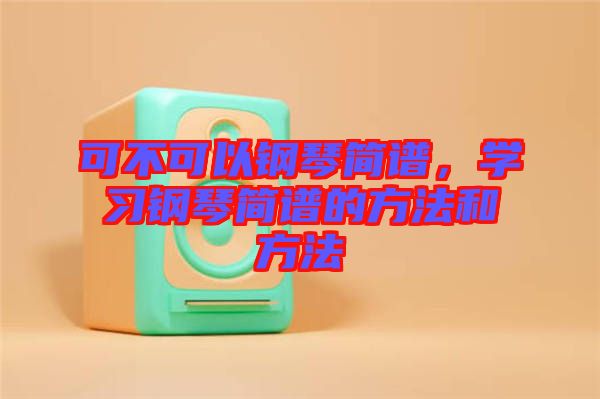 可不可以鋼琴簡譜，學習鋼琴簡譜的方法和方法