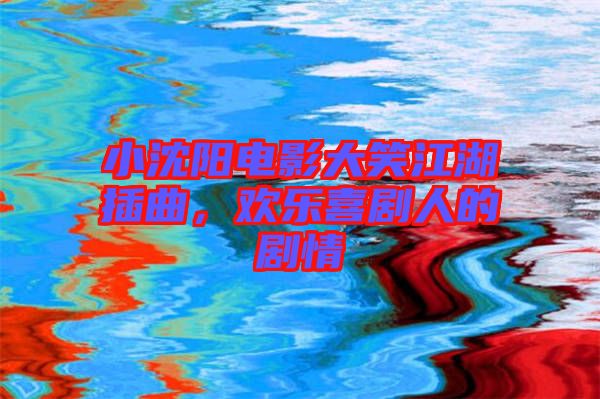 小沈陽(yáng)電影大笑江湖插曲，歡樂(lè)喜劇人的劇情