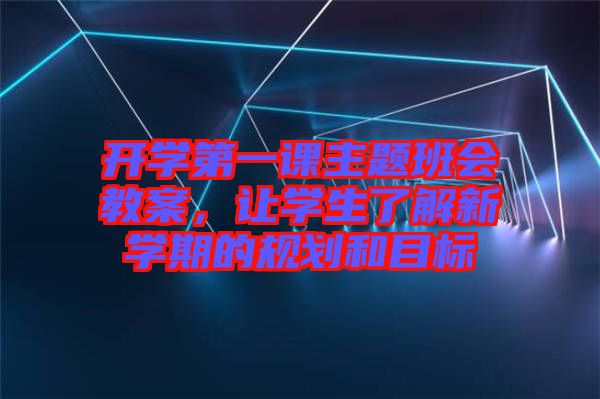 開學(xué)第一課主題班會(huì)教案，讓學(xué)生了解新學(xué)期的規(guī)劃和目標(biāo)