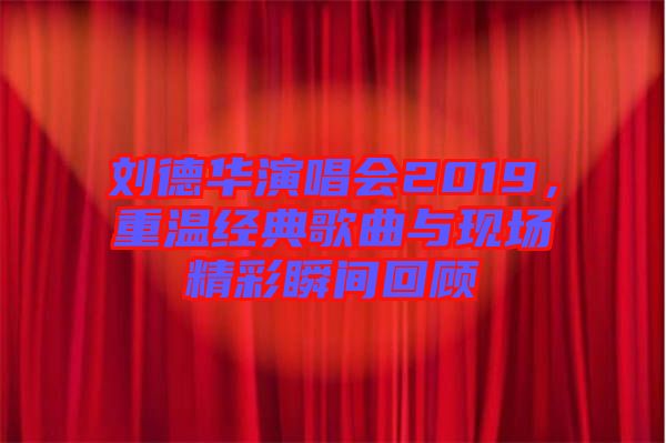 劉德華演唱會(huì)2019，重溫經(jīng)典歌曲與現(xiàn)場(chǎng)精彩瞬間回顧