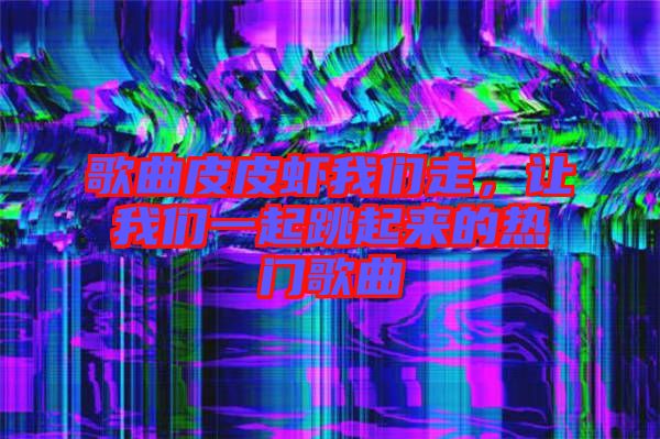 歌曲皮皮蝦我們走，讓我們一起跳起來的熱門歌曲