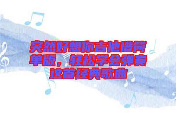 突然好想你吉他譜簡(jiǎn)單版，輕松學(xué)會(huì)彈奏這首經(jīng)典歌曲