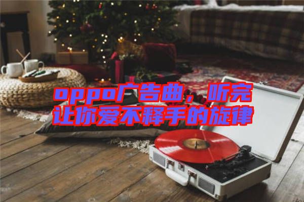 oppo廣告曲，聽完讓你愛不釋手的旋律