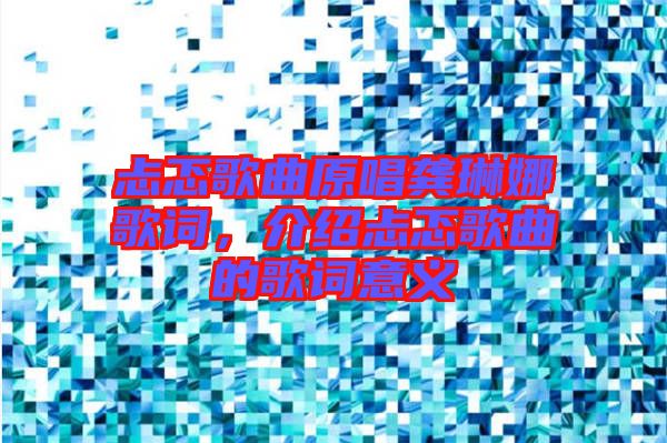 忐忑歌曲原唱龔琳娜歌詞，介紹忐忑歌曲的歌詞意義