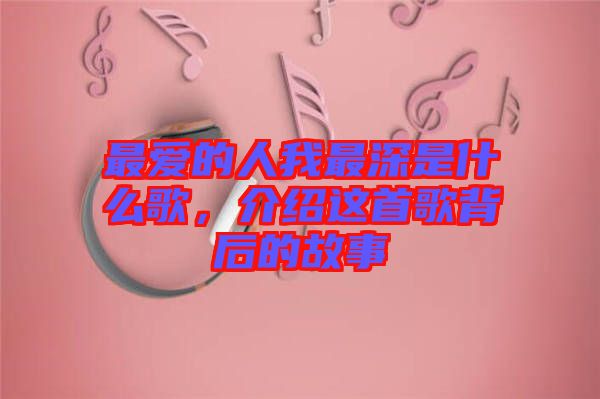 最愛的人我最深是什么歌，介紹這首歌背后的故事