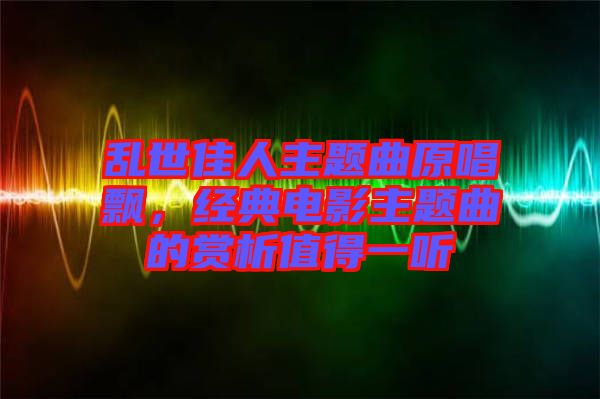 亂世佳人主題曲原唱飄，經(jīng)典電影主題曲的賞析值得一聽(tīng)