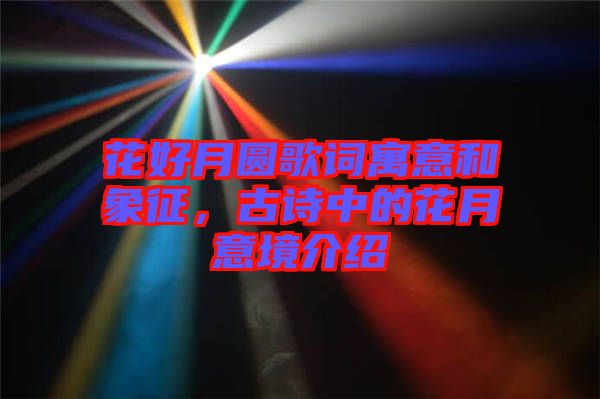 花好月圓歌詞寓意和象征，古詩(shī)中的花月意境介紹