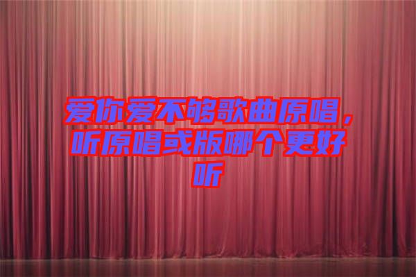 愛你愛不夠歌曲原唱，聽原唱或版哪個更好聽