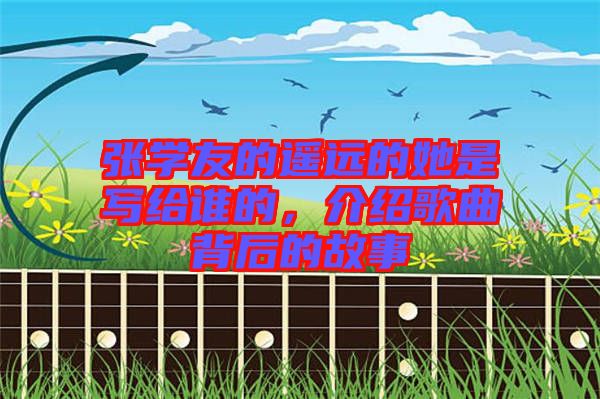 張學友的遙遠的她是寫給誰的，介紹歌曲背后的故事