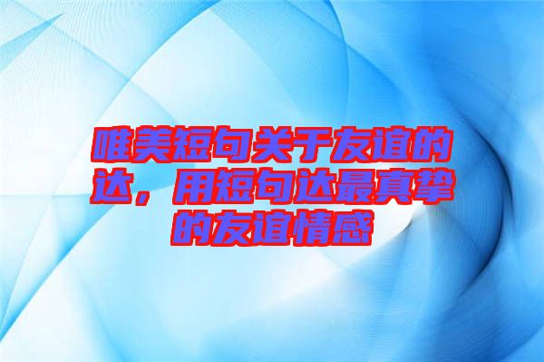 唯美短句關(guān)于友誼的達(dá)，用短句達(dá)最真摯的友誼情感