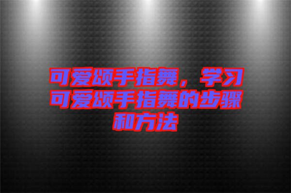 可愛頌手指舞，學(xué)習(xí)可愛頌手指舞的步驟和方法