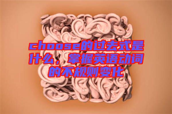 choose的過(guò)去式是什么，掌握英語(yǔ)動(dòng)詞的不規(guī)則變化