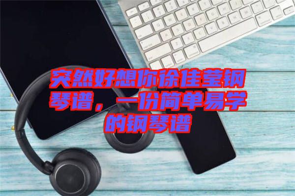 突然好想你徐佳瑩鋼琴譜，一份簡(jiǎn)單易學(xué)的鋼琴譜