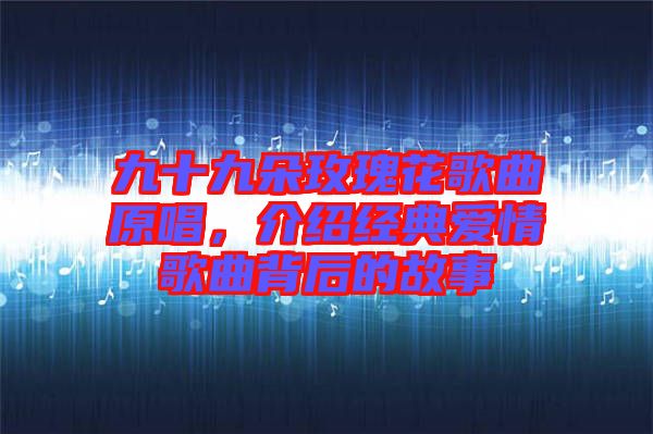 九十九朵玫瑰花歌曲原唱，介紹經(jīng)典愛情歌曲背后的故事