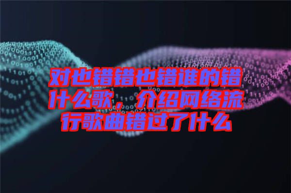 對也錯錯也錯誰的錯什么歌，介紹網(wǎng)絡(luò)流行歌曲錯過了什么