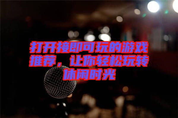 打開接即可玩的游戲推薦，讓你輕松玩轉(zhuǎn)休閑時(shí)光