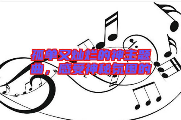 孤單又燦爛的神主題曲，感受神秘氛圍的