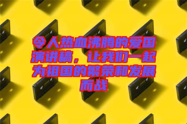 令人熱血沸騰的愛國(guó)演講稿，讓我們一起為祖國(guó)的繁榮和發(fā)展而戰(zhàn)