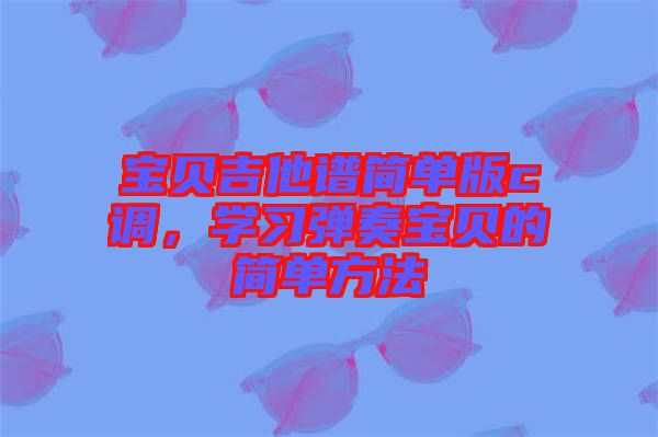 寶貝吉他譜簡(jiǎn)單版c調(diào)，學(xué)習(xí)彈奏寶貝的簡(jiǎn)單方法