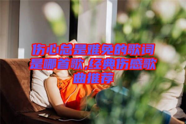 傷心總是難免的歌詞是哪首歌,經(jīng)典傷感歌曲推薦