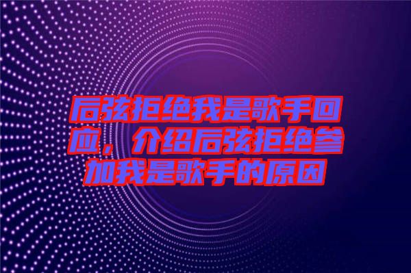 后弦拒絕我是歌手回應，介紹后弦拒絕參加我是歌手的原因