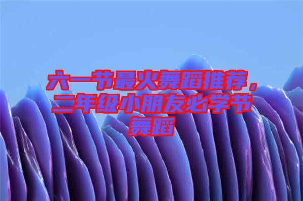 六一節(jié)最火舞蹈推薦，二年級(jí)小朋友必學(xué)節(jié)舞蹈