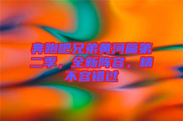 奔跑吧兄弟黃河篇第二季，全新陣容，精不容錯過