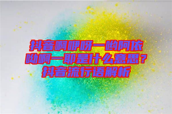 抖音啊咿呀一喲阿依呦啊一耶是什么意思？抖音流行語解析