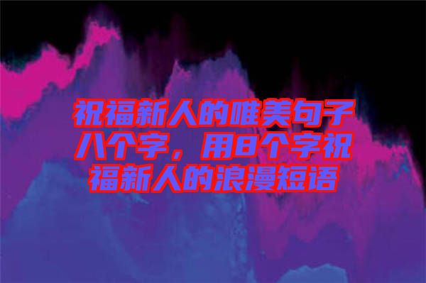 祝福新人的唯美句子八個(gè)字，用8個(gè)字祝福新人的浪漫短語(yǔ)