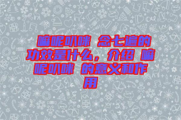 唵嘛呢叭咪吽念七遍的功效是什么，介紹唵嘛呢叭咪吽的意義和作用